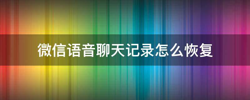 微信语音聊天记录怎么恢复（微信语音聊天记录怎么恢复正常）