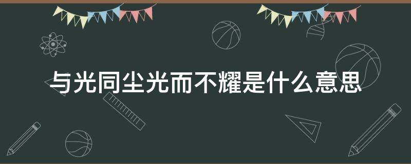 与光同尘光而不耀是什么意思 和光同尘光而不耀是什么意思