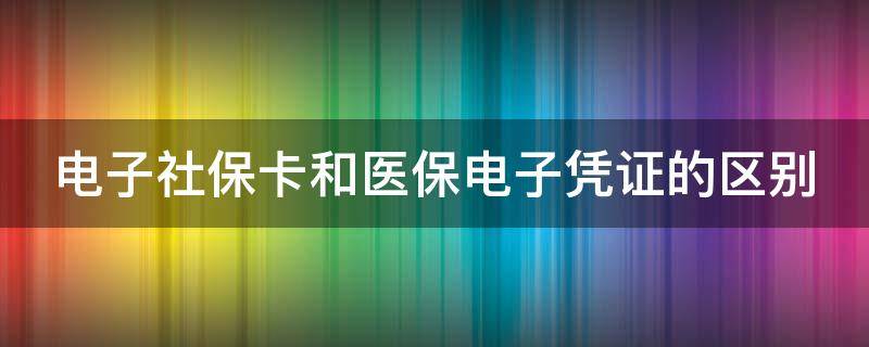 电子社保卡和医保电子凭证的区别 电子社保卡和医保电子凭证的区别在哪里
