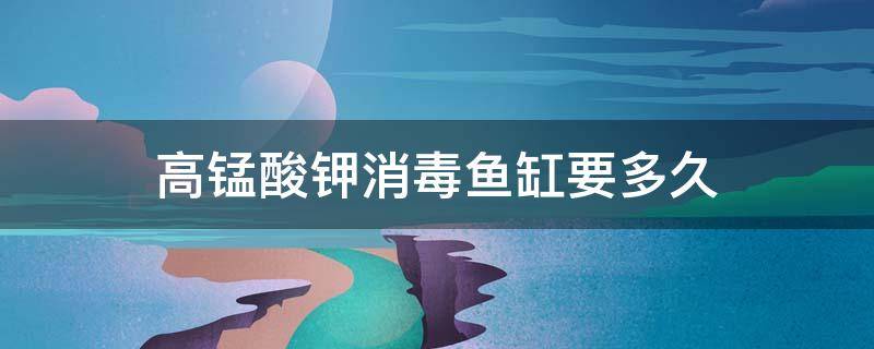 高锰酸钾消毒鱼缸要多久 高锰酸钾消毒鱼缸要多久一次