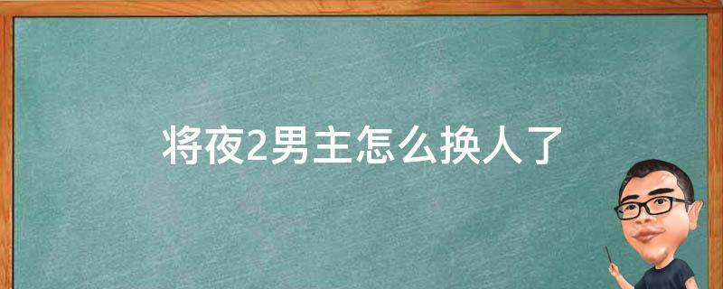 将夜2男主怎么换人了 将夜2男主角怎么换了