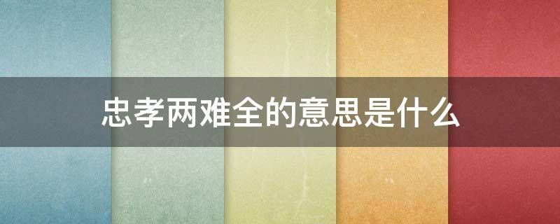 忠孝两难全的意思是什么(忠孝两难全!)