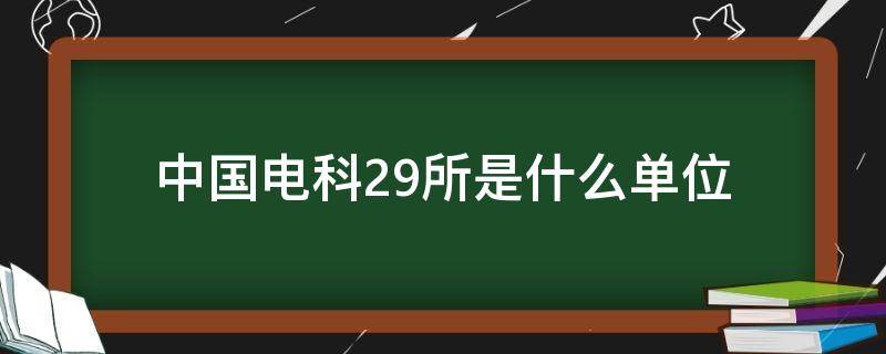 中国电科29所是什么单位(中国电科29所是什么单位是国企?)