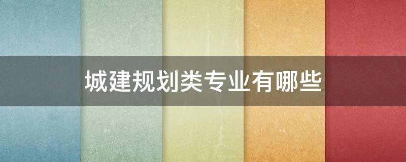 城建规划类专业有哪些 城建规划类专业包括哪些专业