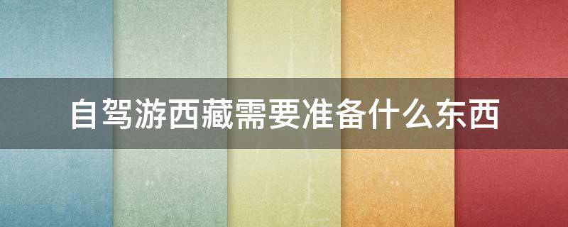 自驾游西藏需要准备什么东西(自驾游去西藏需要准备什么东西)