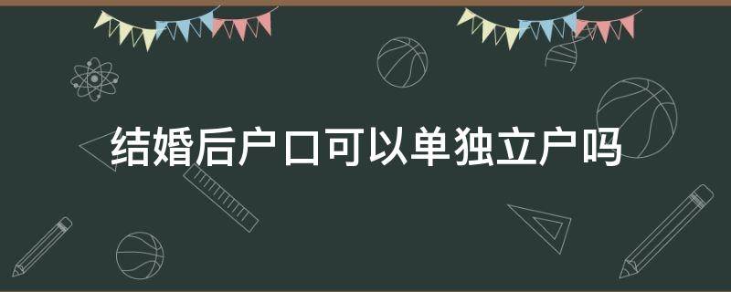 结婚后户口可以单独立户吗（结婚后能单独立户吗）