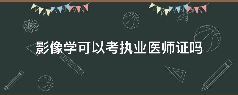 影像学可以考执业医师证吗（医学影像能考执业医师证吗）