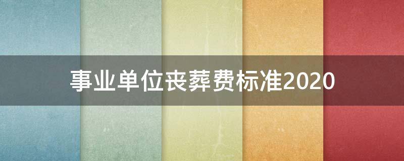 事业单位丧葬费标准2020 事业单位丧葬费标准2020宜昌市