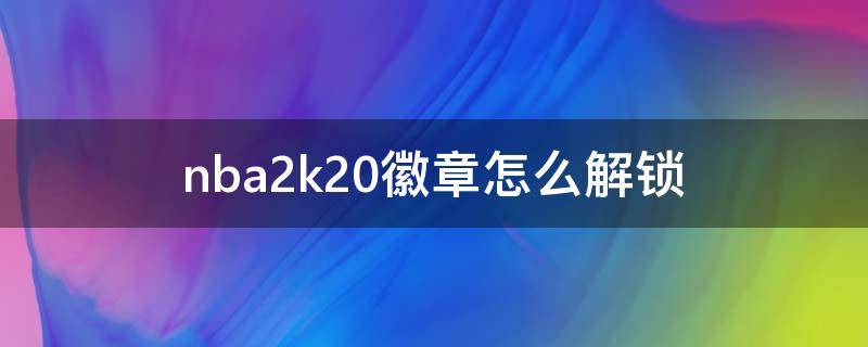 nba2k20徽章怎么解锁(nba2k2020徽章怎么解锁)