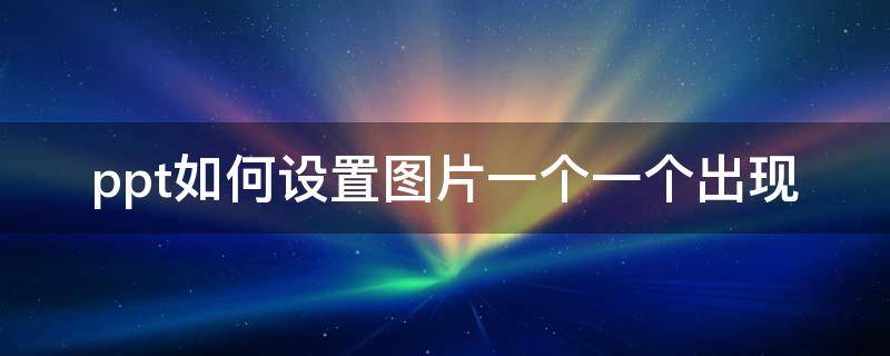 ppt如何设置图片一个一个出现(wps的ppt如何设置图片一个一个出现)