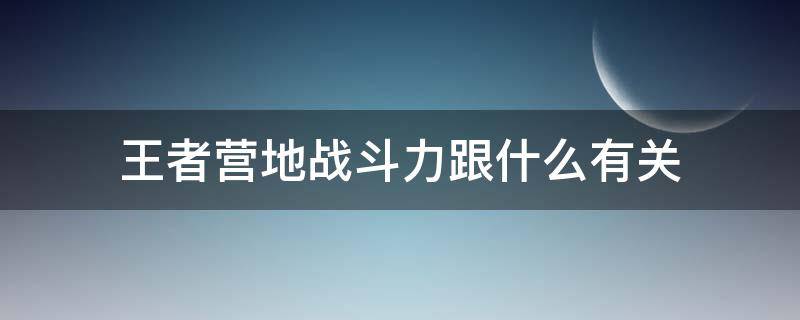 王者营地战斗力跟什么有关(王者营地战斗力是指什么)