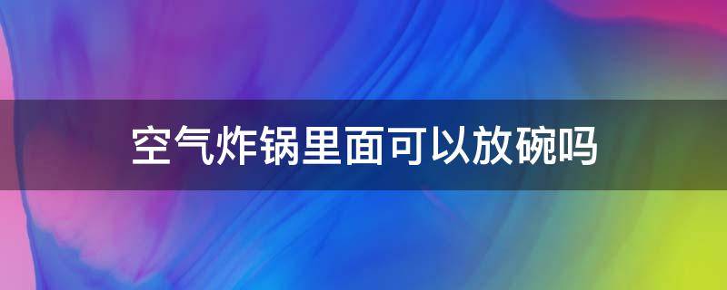 空气炸锅里面可以放碗吗（碗能放空气炸锅里面吗）