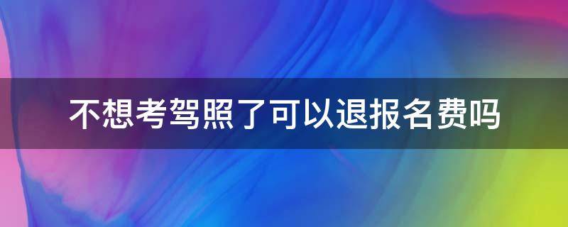 不想考驾照了可以退报名费吗（驾照报名费没考能退吗）