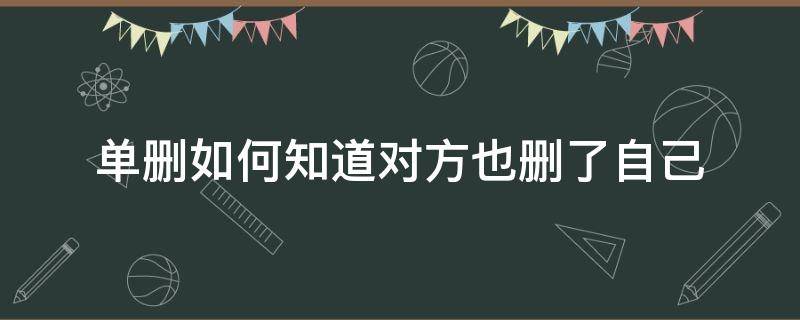 单删如何知道对方也删了自己(单删如何知道对方也删了自己不让对方知道)