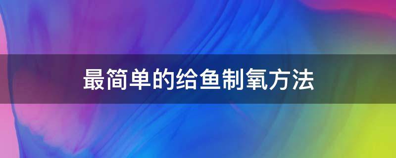 最简单的给鱼制氧方法（养鱼最简单的制氧方法是什么）