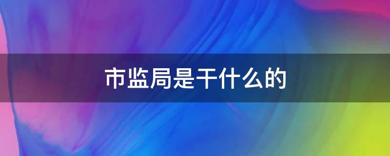 市监局是干什么的(市监察局是干什么的)