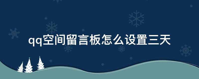 qq空间留言板怎么设置三天(qq空间留言板怎么设置三天权限)