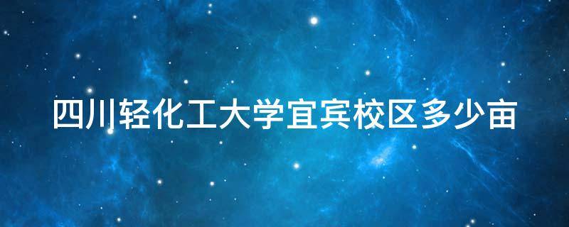 四川轻化工大学宜宾校区多少亩 四川轻化工大学宜宾校区多少人