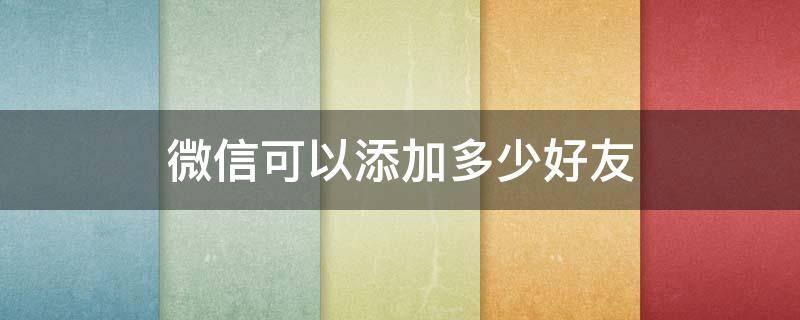 微信可以添加多少好友(一个微信可以添加多少好友)