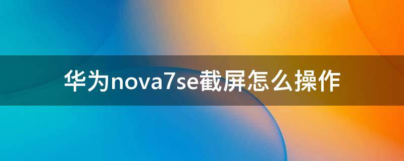 华为nova7se截屏怎么操作（华为nova7se手机如何截屏）