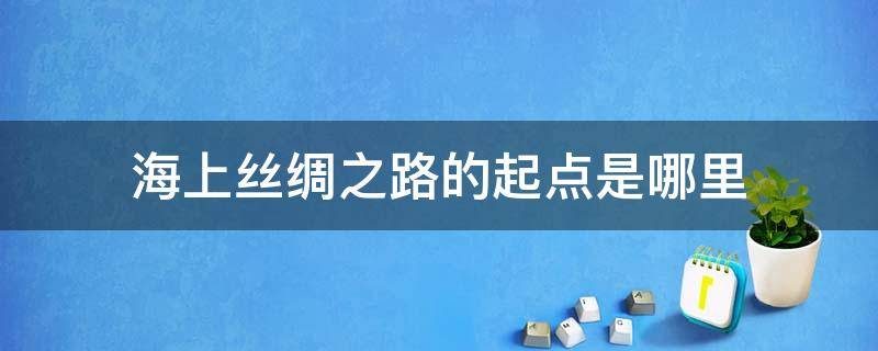 海上丝绸之路的起点是哪里 海上丝绸之路途经之地的是哪里