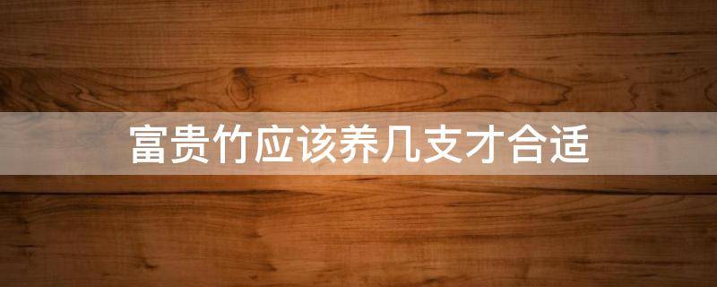 富贵竹应该养几支才合适 富贵竹养几支才好
