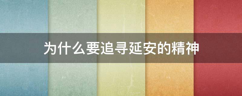 为什么要追寻延安的精神(对延安精神的追寻不仅仅是)