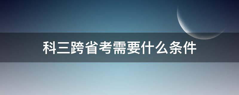 科三跨省考需要什么条件(科目三可以跨省份考试吗)