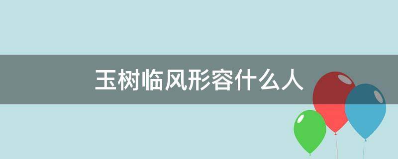 玉树临风形容什么人 形容一个人玉树临风是什么意思