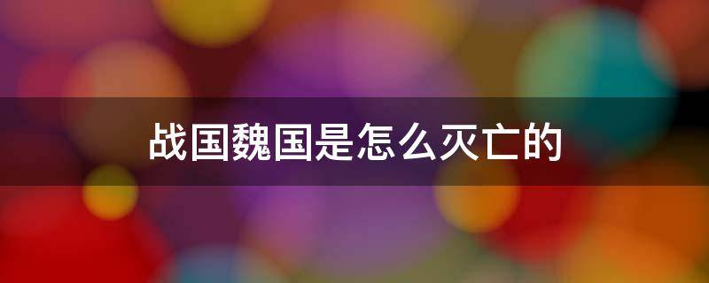 战国魏国是怎么灭亡的(战国时期魏国如何被灭)