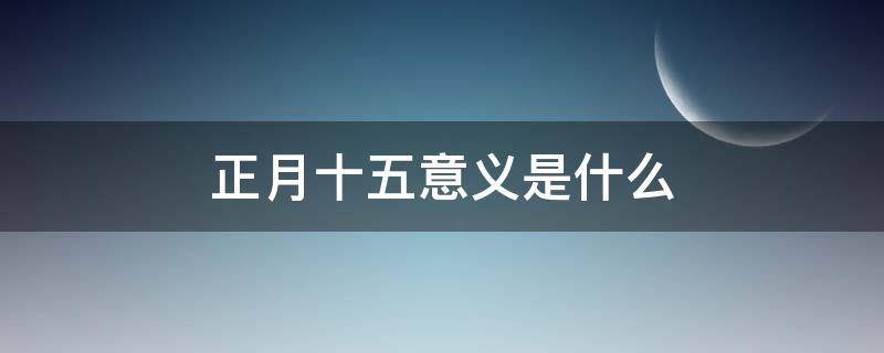 正月十五意义是什么(正月十五是啥)