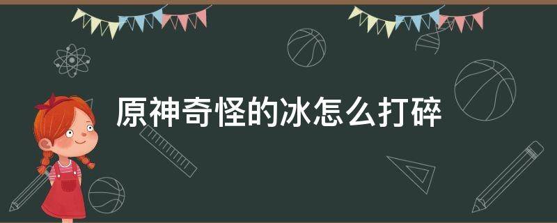 原神奇怪的冰怎么打碎 原神奇怪的冰怎么击碎