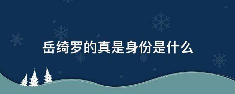 岳绮罗的真是身份是什么（岳绮罗究竟是什么人）