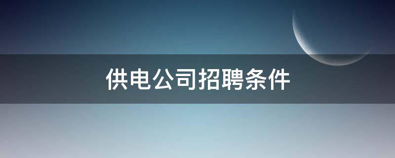 供电公司招聘条件 供电系统招聘要求的条件