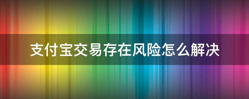 支付宝交易存在风险怎么解决 支付宝交易存在风险怎么办