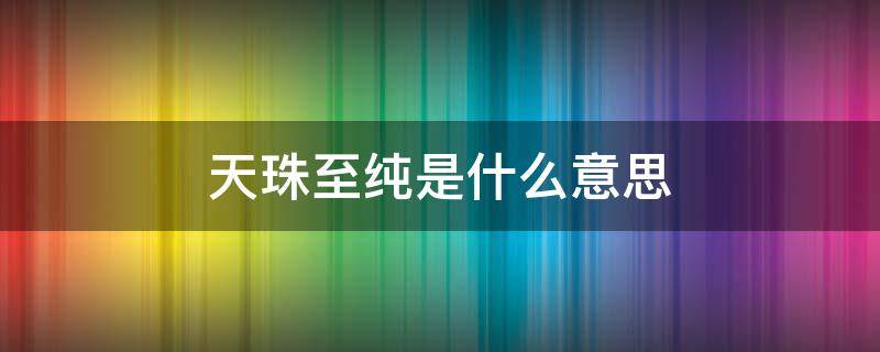 天珠至纯是什么意思（天珠除了至纯就没真的了吗?）