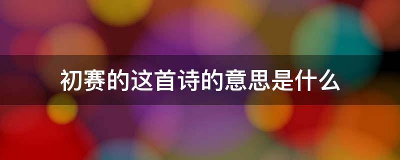 初赛的这首诗的意思是什么（初赛这首诗的意思是什么?）