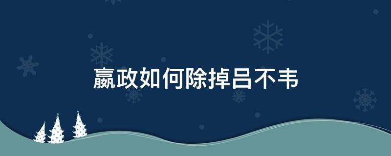 嬴政如何除掉吕不韦（嬴政是怎么除掉嫪毐和吕不韦的）