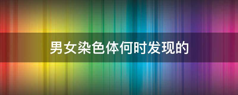 男女染色体何时发现的 染色体出结果时间男女一样吗