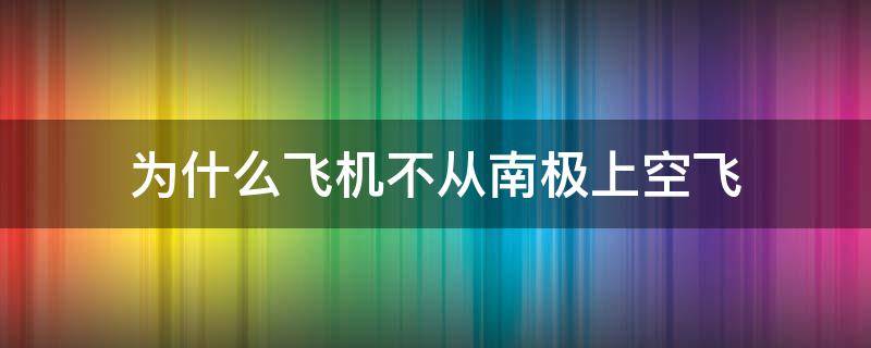 为什么飞机不从南极上空飞 为什么飞机不从南极上空飞过