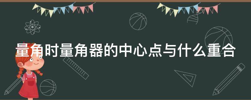 量角时量角器的中心点与什么重合（量角器的中心点叫什么点）