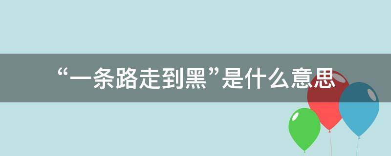 “一条路走到黑”是什么意思（不要一条路走到黑是什么意思）