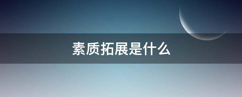 素质拓展是什么 实践能力与素质拓展是什么