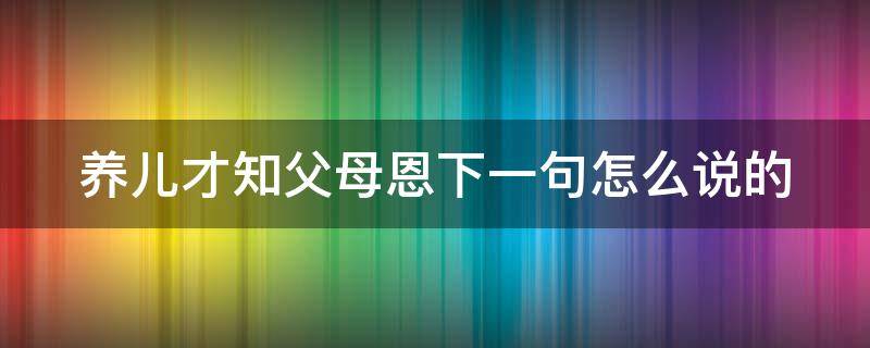 养儿才知父母恩下一句怎么说的（养儿才知父母恩是什么意思）