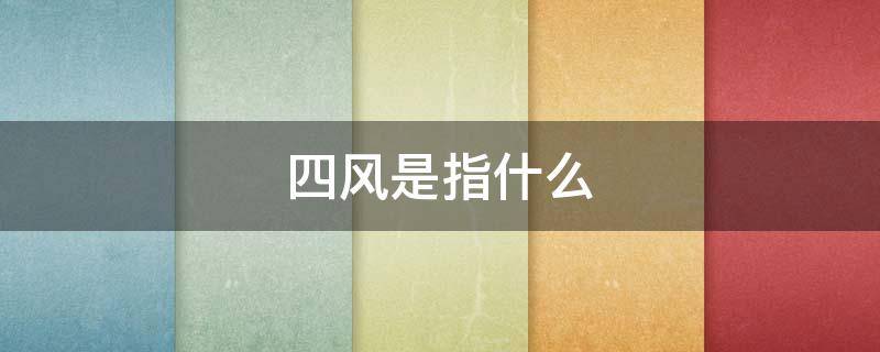 四风是指什么（四风是指什么内容是什么）