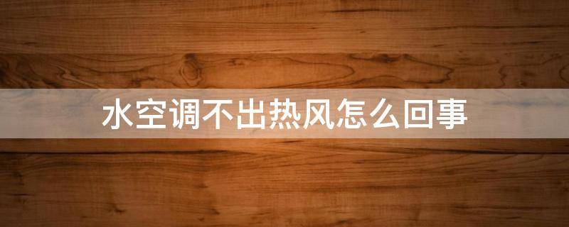 水空调不出热风怎么回事 水空调没有热风