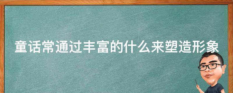 童话常通过丰富的什么来塑造形象（童话常通过丰富的什么来塑造形象和精神）