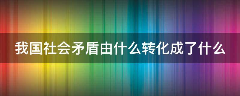 我国社会矛盾由什么转化成了什么 我国社会矛盾是从什么转变成什么