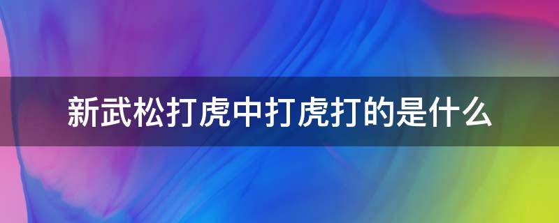 新武松打虎中打虎打的是什么（新武松打虎中打虎打的是什么意思）