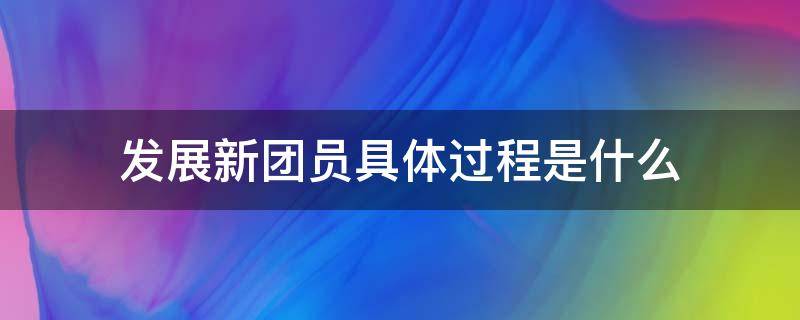 发展新团员具体过程是什么 发展新团员是在什么上